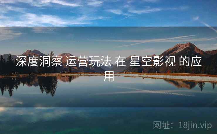 深度洞察 运营玩法 在 星空影视 的应用  第1张