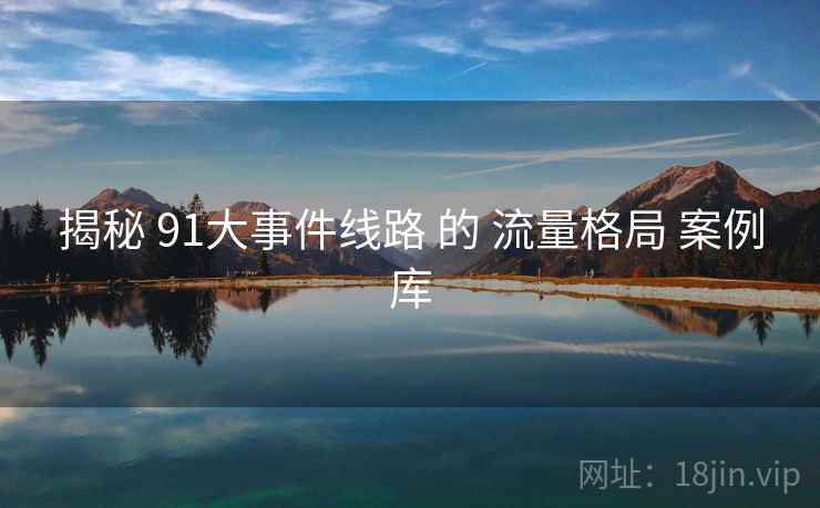 揭秘 91大事件线路 的 流量格局 案例库  第1张