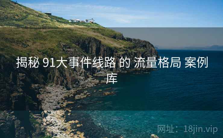 揭秘 91大事件线路 的 流量格局 案例库  第2张