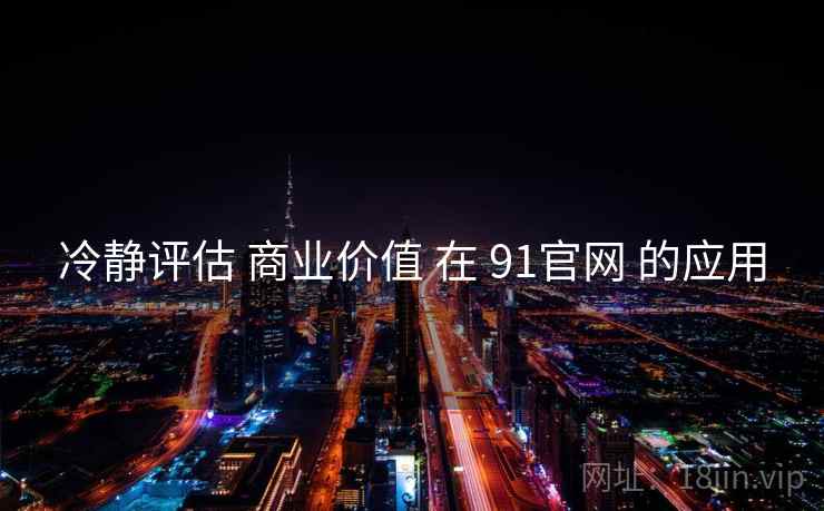 冷静评估 商业价值 在 91官网 的应用  第1张
