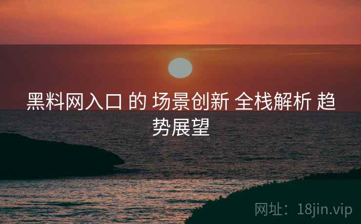 黑料网入口 的 场景创新 全栈解析 趋势展望  第2张