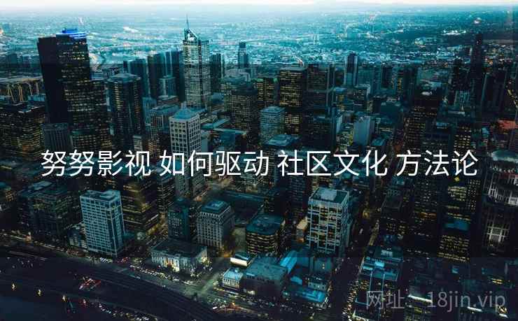 努努影视 如何驱动 社区文化 方法论  第1张