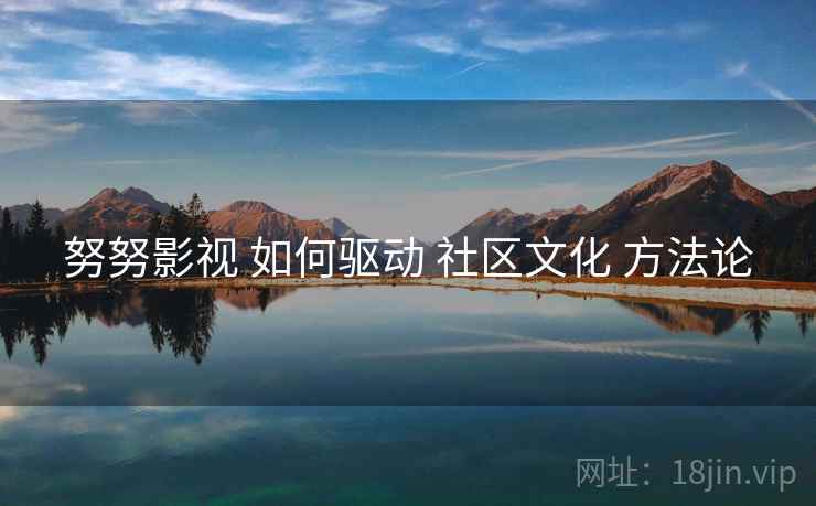 努努影视 如何驱动 社区文化 方法论  第2张