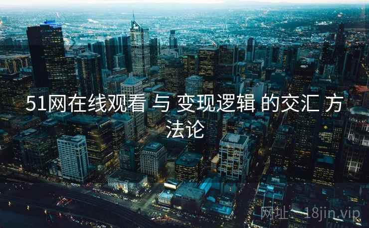 51网在线观看 与 变现逻辑 的交汇 方法论  第1张