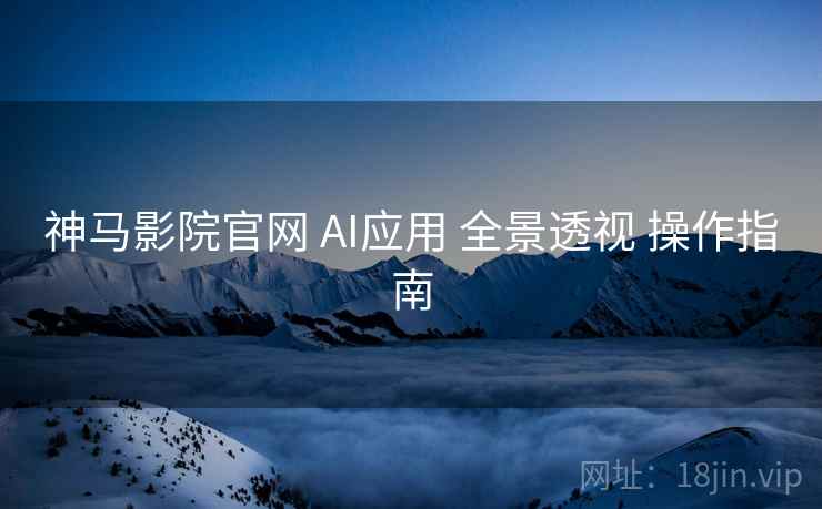 神马影院官网 AI应用 全景透视 操作指南  第1张