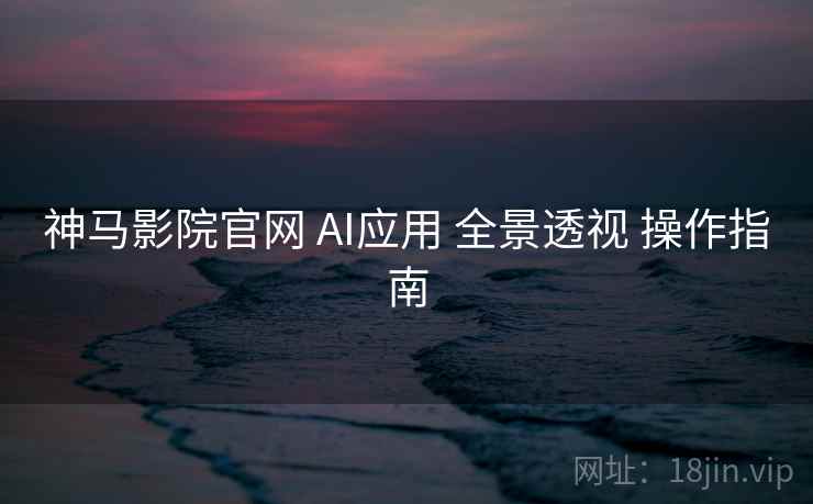 神马影院官网 AI应用 全景透视 操作指南  第2张