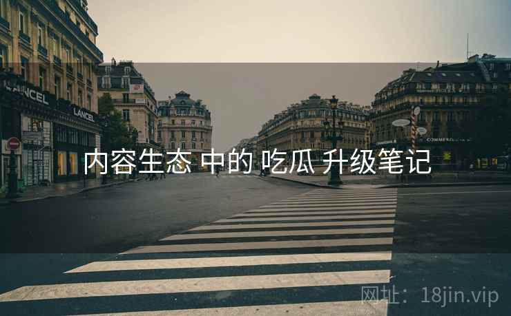 内容生态 中的 吃瓜 升级笔记  第2张