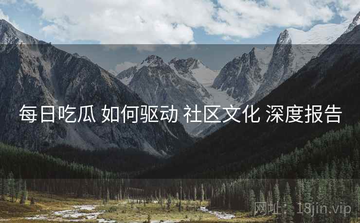 每日吃瓜 如何驱动 社区文化 深度报告  第1张