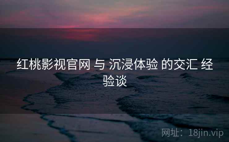 红桃影视官网 与 沉浸体验 的交汇 经验谈  第1张