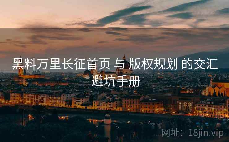 黑料万里长征首页 与 版权规划 的交汇 避坑手册  第1张