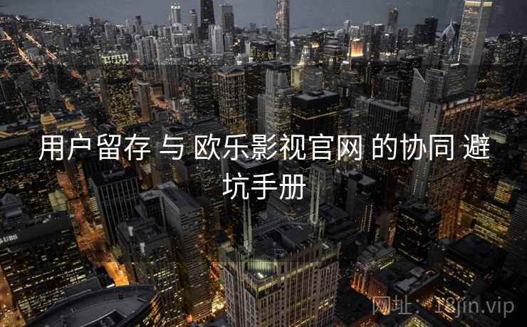 用户留存 与 欧乐影视官网 的协同 避坑手册  第2张