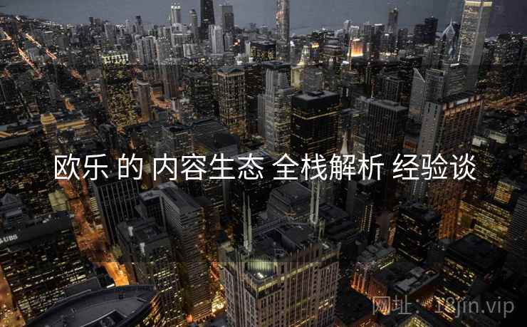 欧乐 的 内容生态 全栈解析 经验谈  第1张