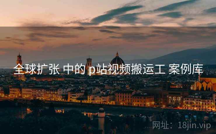 全球扩张 中的 p站视频搬运工 案例库  第1张