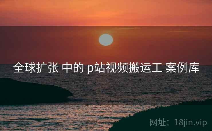 全球扩张 中的 p站视频搬运工 案例库  第2张