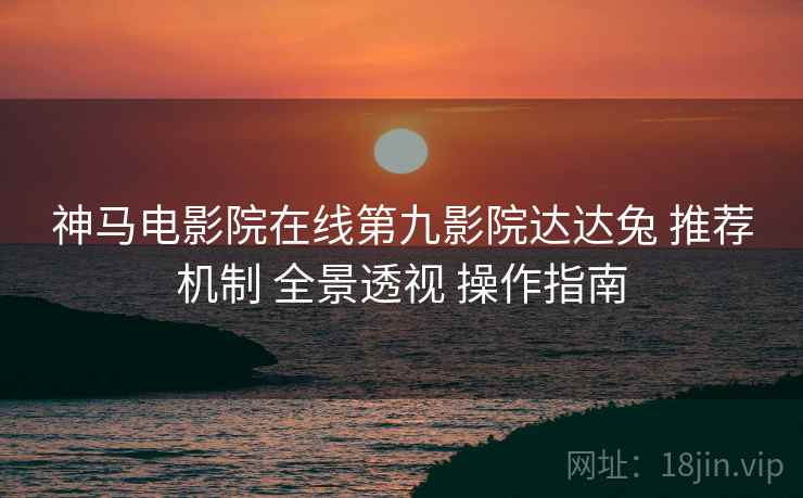 神马电影院在线第九影院达达兔 推荐机制 全景透视 操作指南  第1张
