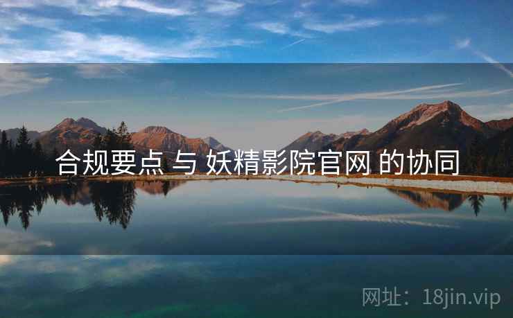 合规要点 与 妖精影院官网 的协同  第2张