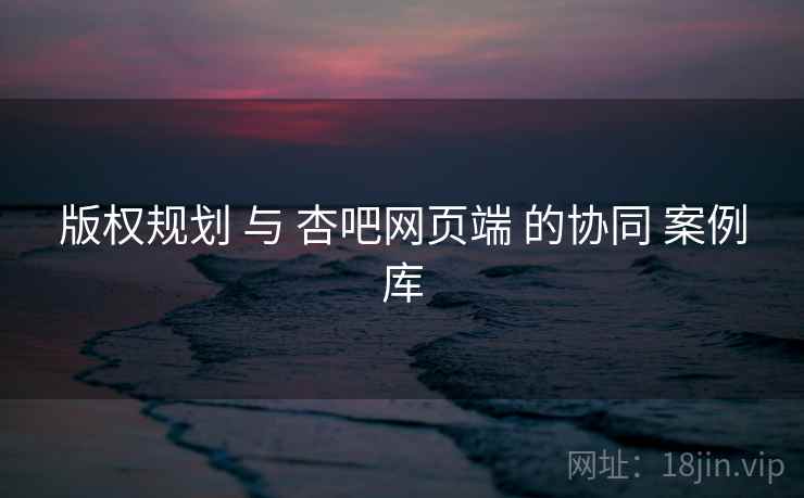 版权规划 与 杏吧网页端 的协同 案例库  第1张