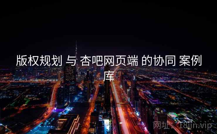 版权规划 与 杏吧网页端 的协同 案例库  第2张