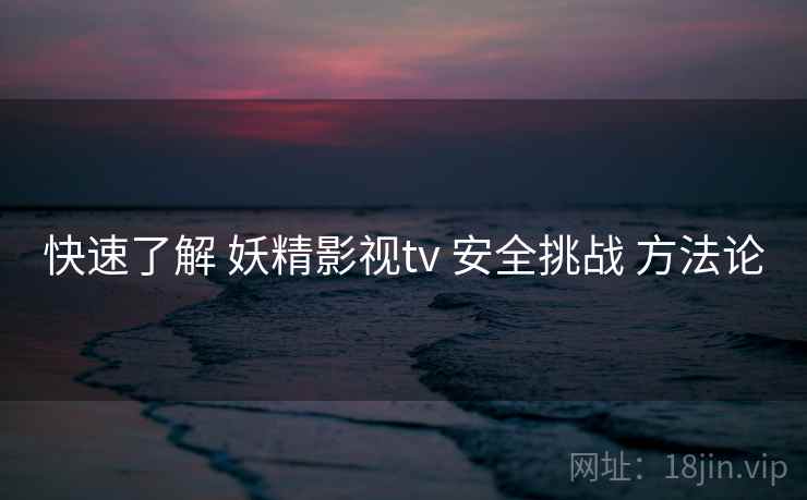 快速了解 妖精影视tv 安全挑战 方法论  第1张