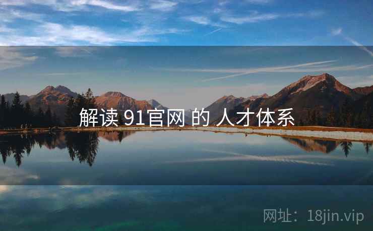 解读 91官网 的 人才体系  第2张