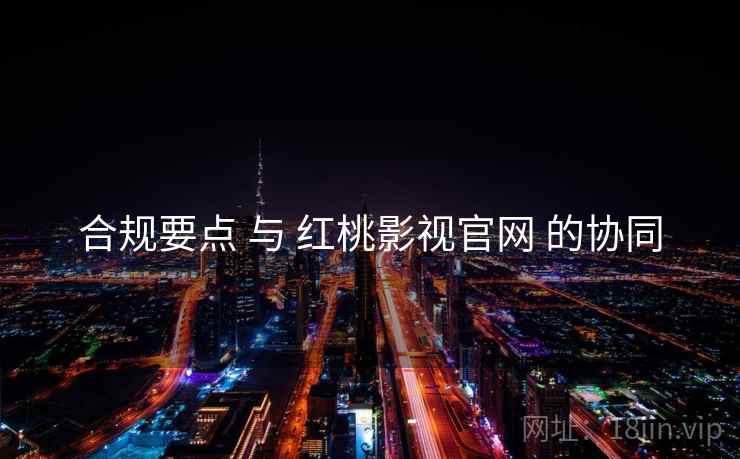 合规要点 与 红桃影视官网 的协同  第2张
