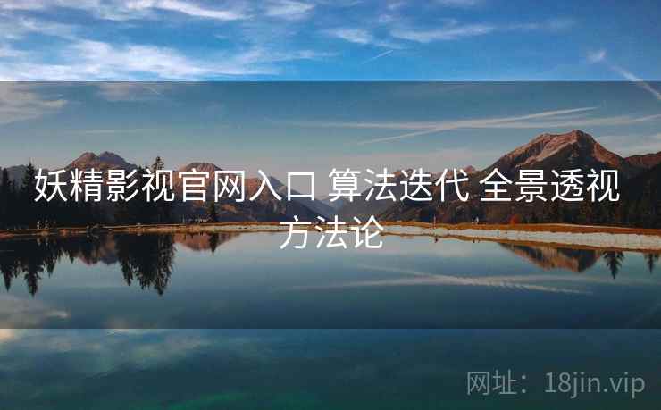 妖精影视官网入口 算法迭代 全景透视 方法论  第2张