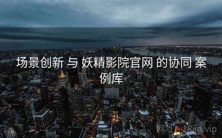 场景创新 与 妖精影院官网 的协同 案例库  第1张