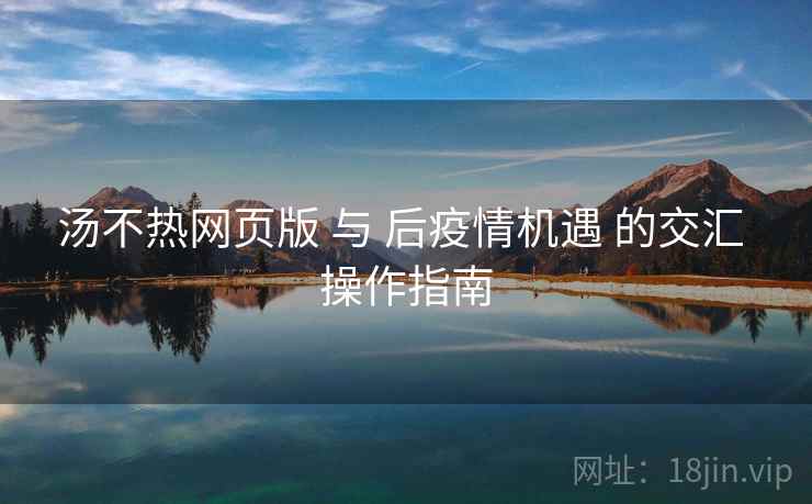 汤不热网页版 与 后疫情机遇 的交汇 操作指南  第2张