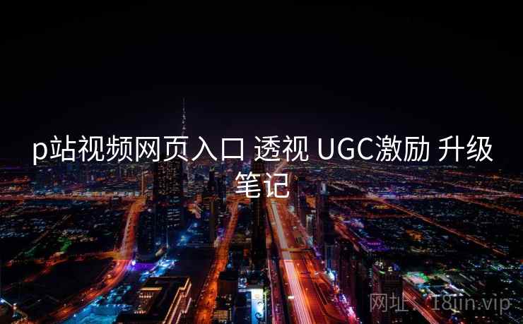 p站视频网页入口 透视 UGC激励 升级笔记  第1张