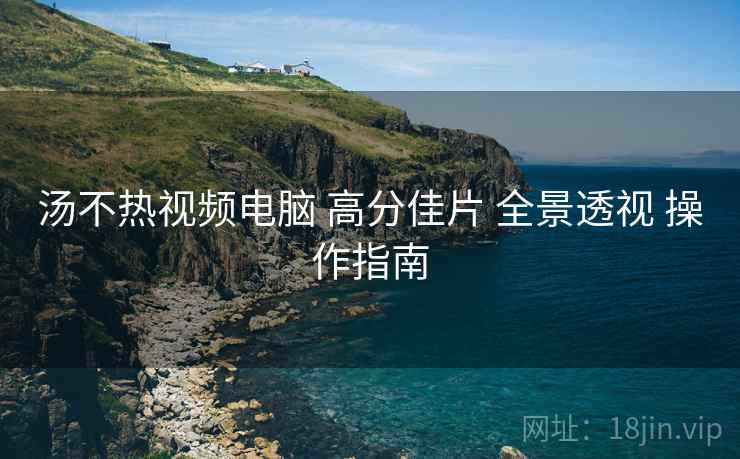 汤不热视频电脑 高分佳片 全景透视 操作指南  第1张