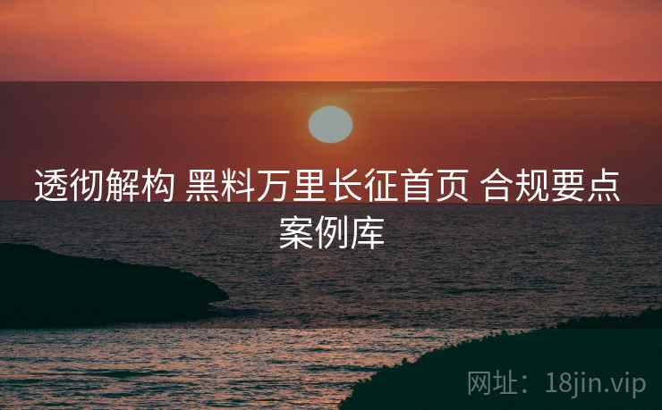 透彻解构 黑料万里长征首页 合规要点 案例库  第2张
