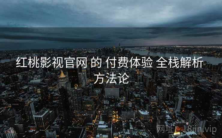红桃影视官网 的 付费体验 全栈解析 方法论  第2张