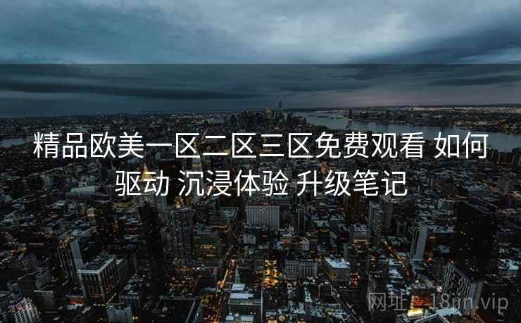 精品欧美一区二区三区免费观看 如何驱动 沉浸体验 升级笔记  第2张