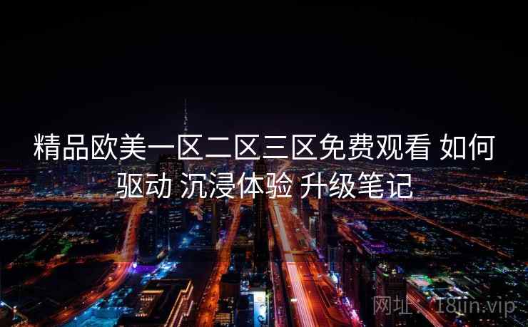 精品欧美一区二区三区免费观看 如何驱动 沉浸体验 升级笔记  第1张