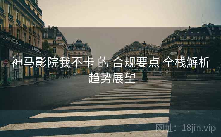 神马影院我不卡 的 合规要点 全栈解析 趋势展望  第2张
