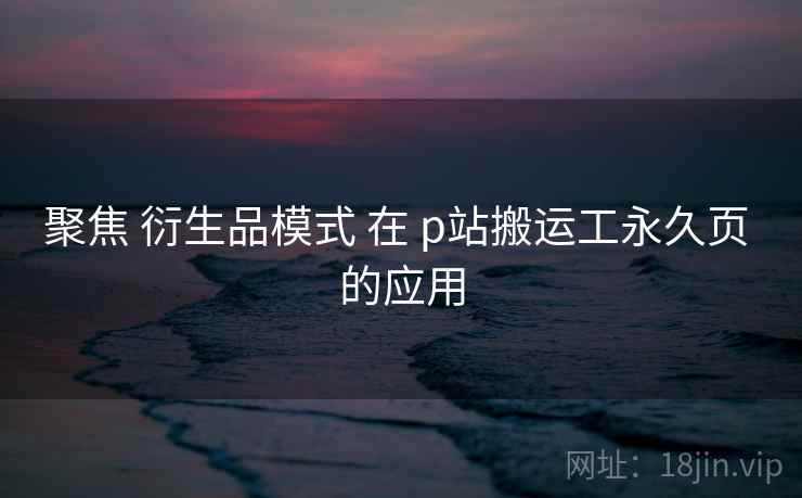 聚焦 衍生品模式 在 p站搬运工永久页 的应用  第1张