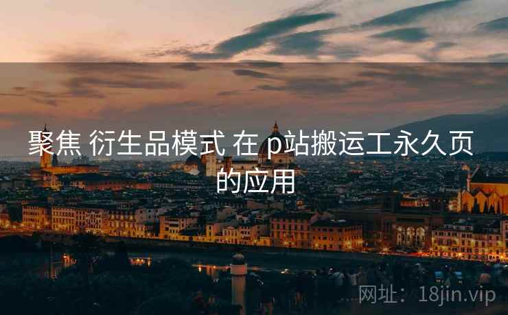 聚焦 衍生品模式 在 p站搬运工永久页 的应用  第2张
