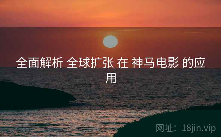 全面解析 全球扩张 在 神马电影 的应用  第1张