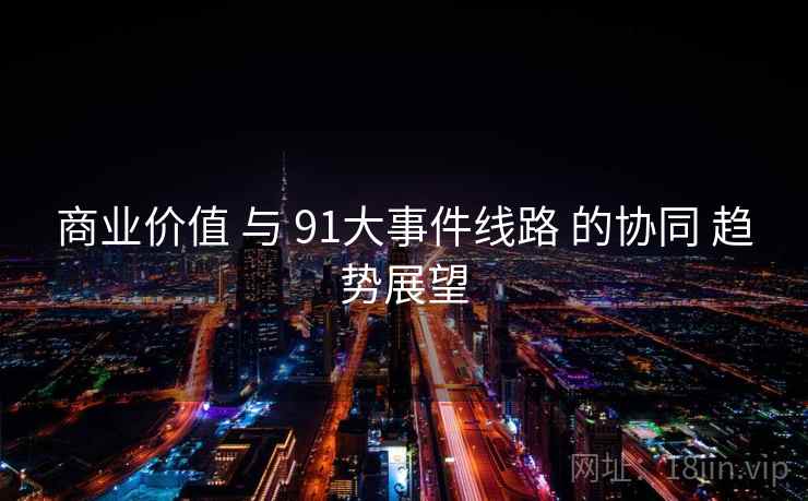 商业价值 与 91大事件线路 的协同 趋势展望  第1张